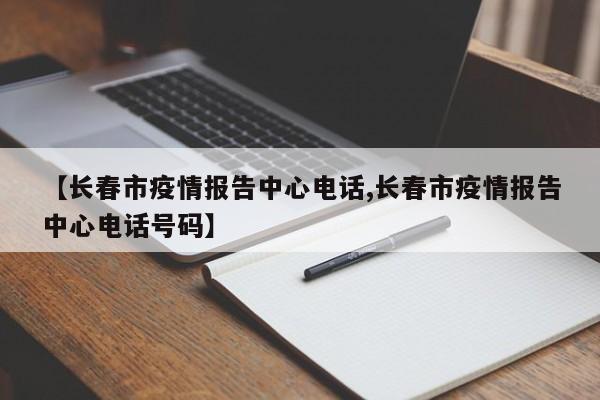 【长春市疫情报告中心电话,长春市疫情报告中心电话号码】