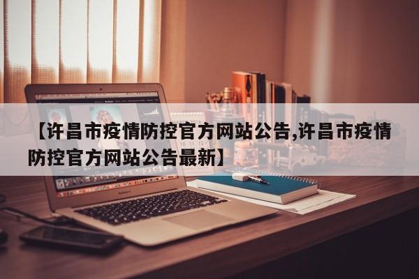 【许昌市疫情防控官方网站公告,许昌市疫情防控官方网站公告最新】