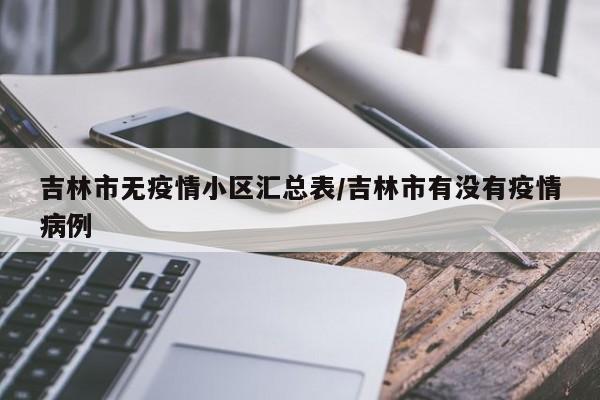 吉林市无疫情小区汇总表/吉林市有没有疫情病例