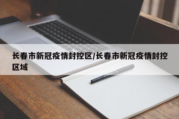长春市新冠疫情封控区/长春市新冠疫情封控区域