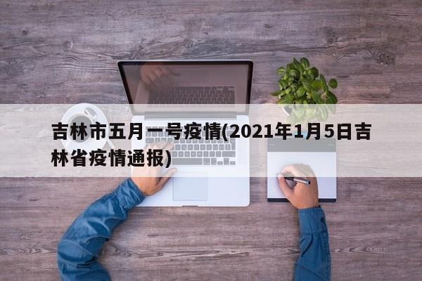吉林市五月一号疫情(2021年1月5日吉林省疫情通报)
