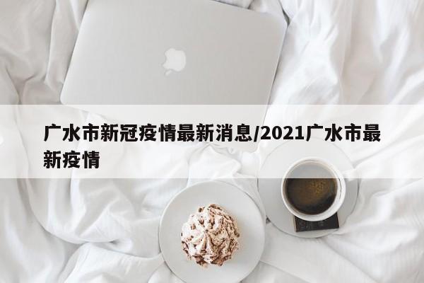 广水市新冠疫情最新消息/2021广水市最新疫情