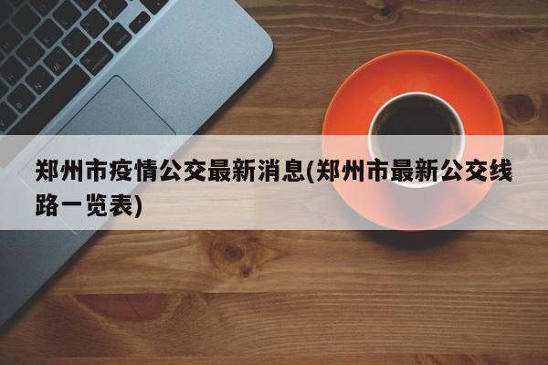 郑州市疫情公交最新消息(郑州市最新公交线路一览表)