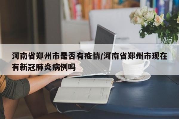 河南省郑州市是否有疫情/河南省郑州市现在有新冠肺炎病例吗