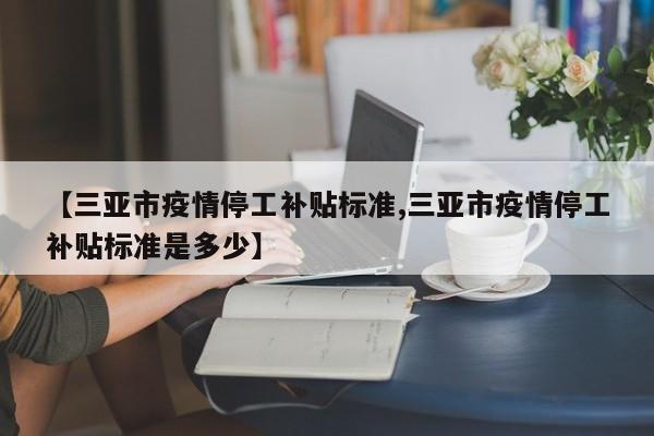 【三亚市疫情停工补贴标准,三亚市疫情停工补贴标准是多少】