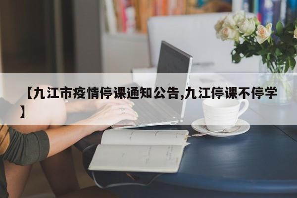 【九江市疫情停课通知公告,九江停课不停学】