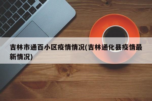 吉林市通百小区疫情情况(吉林通化县疫情最新情况)