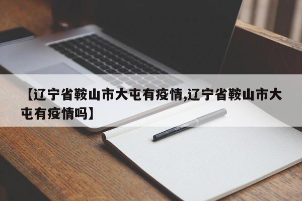 【辽宁省鞍山市大屯有疫情,辽宁省鞍山市大屯有疫情吗】
