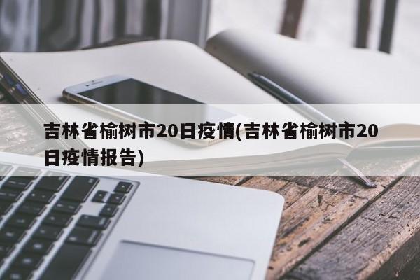 吉林省榆树市20日疫情(吉林省榆树市20日疫情报告)