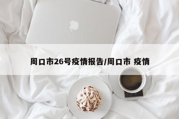 周口市26号疫情报告/周口市 疫情
