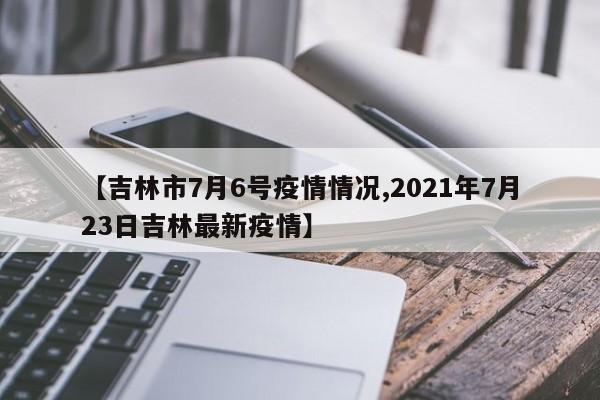 【吉林市7月6号疫情情况,2021年7月23日吉林最新疫情】