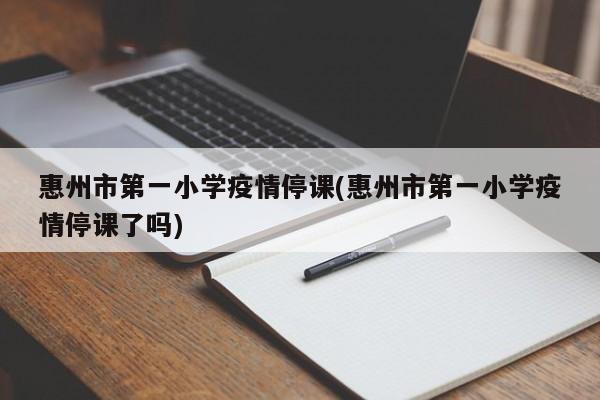 惠州市第一小学疫情停课(惠州市第一小学疫情停课了吗)
