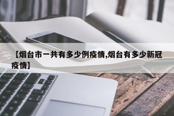 【烟台市一共有多少例疫情,烟台有多少新冠疫情】