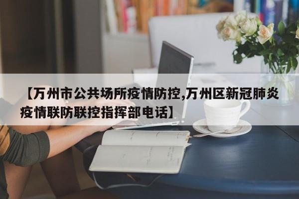 【万州市公共场所疫情防控,万州区新冠肺炎疫情联防联控指挥部电话】