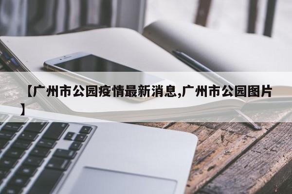 【广州市公园疫情最新消息,广州市公园图片】
