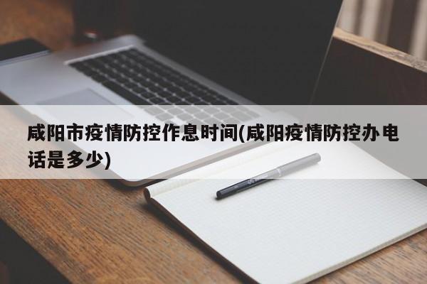 咸阳市疫情防控作息时间(咸阳疫情防控办电话是多少)