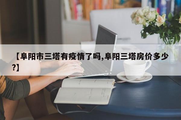 【阜阳市三塔有疫情了吗,阜阳三塔房价多少?】