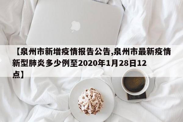 【泉州市新增疫情报告公告,泉州市最新疫情新型肺炎多少例至2020年1月28日12点】
