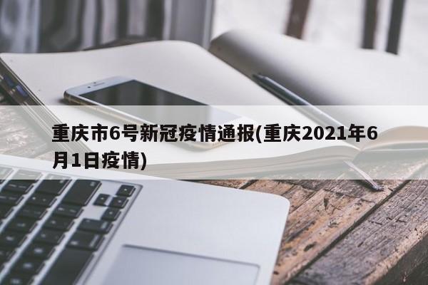 重庆市6号新冠疫情通报(重庆2021年6月1日疫情)