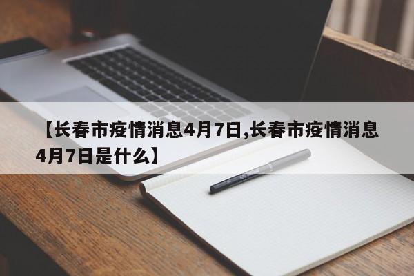 【长春市疫情消息4月7日,长春市疫情消息4月7日是什么】