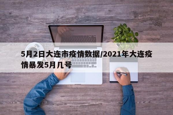 5月2日大连市疫情数据/2021年大连疫情暴发5月几号