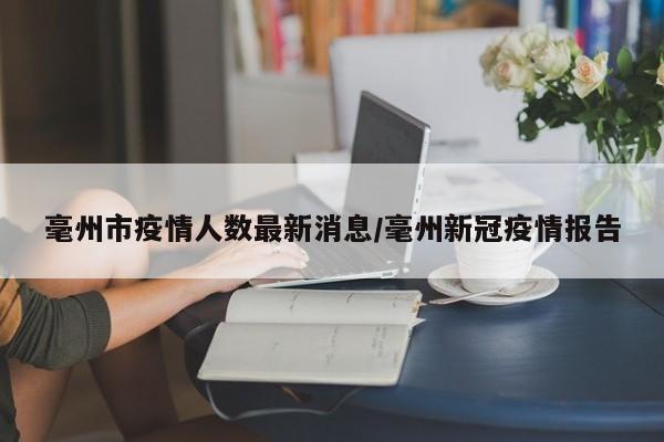 毫州市疫情人数最新消息/毫州新冠疫情报告