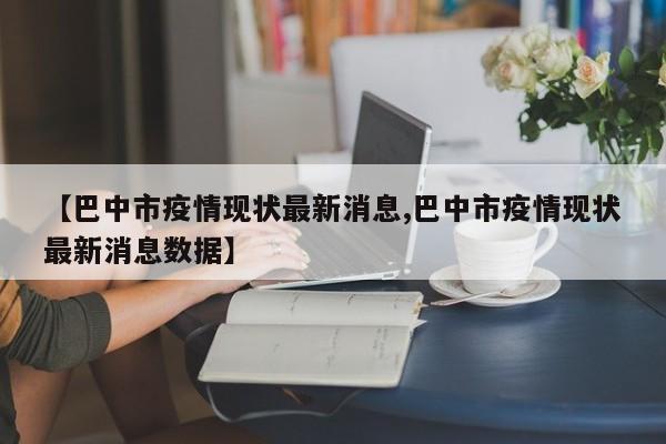 【巴中市疫情现状最新消息,巴中市疫情现状最新消息数据】