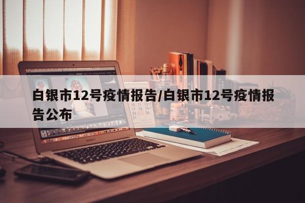 白银市12号疫情报告/白银市12号疫情报告公布