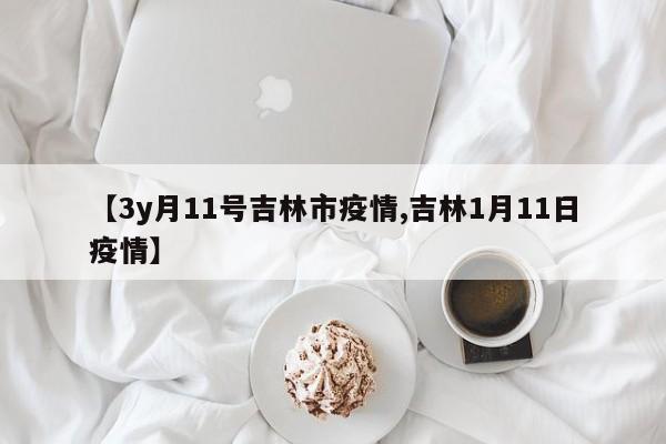 【3y月11号吉林市疫情,吉林1月11日疫情】