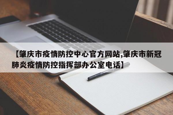 【肇庆市疫情防控中心官方网站,肇庆市新冠肺炎疫情防控指挥部办公室电话】