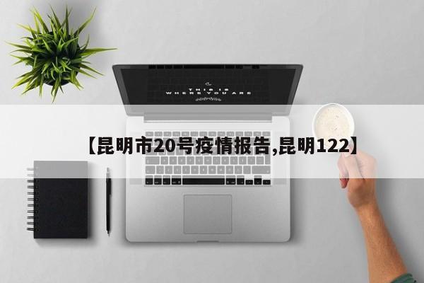 【昆明市20号疫情报告,昆明122】