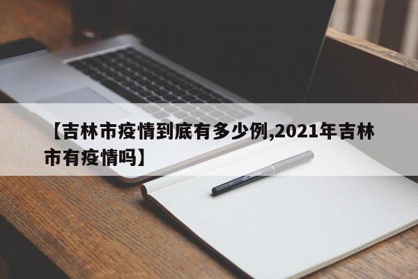 【吉林市疫情到底有多少例,2021年吉林市有疫情吗】
