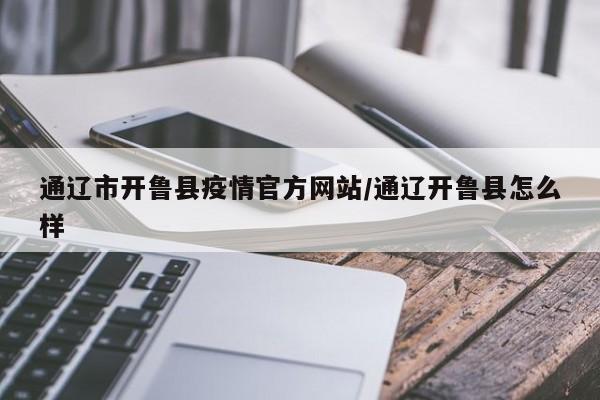 通辽市开鲁县疫情官方网站/通辽开鲁县怎么样