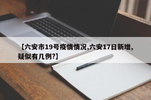 【六安市19号疫情情况,六安17日新增,疑似有几例?】