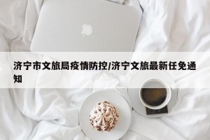济宁市文旅局疫情防控/济宁文旅最新任免通知