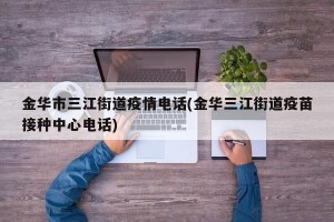金华市三江街道疫情电话(金华三江街道疫苗接种中心电话)