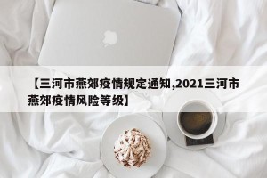 【三河市燕郊疫情规定通知,2021三河市燕郊疫情风险等级】