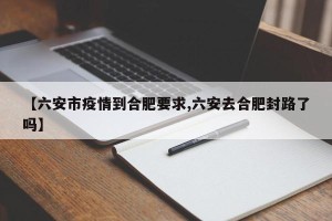 【六安市疫情到合肥要求,六安去合肥封路了吗】