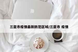 三亚市疫情最新防范区域/三亚市 疫情