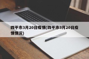 四平市3月20日疫情(四平市3月20日疫情情况)