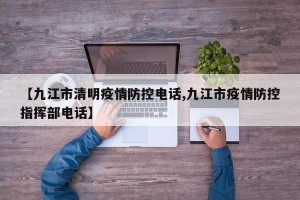 【九江市清明疫情防控电话,九江市疫情防控指挥部电话】