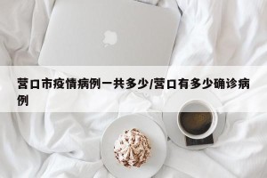 营口市疫情病例一共多少/营口有多少确诊病例