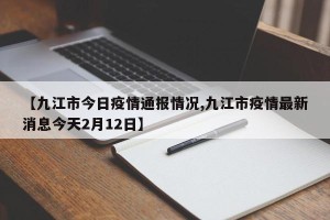 【九江市今日疫情通报情况,九江市疫情最新消息今天2月12日】