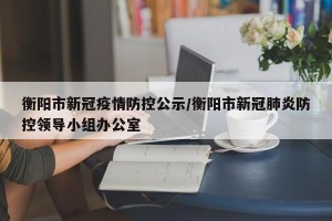 衡阳市新冠疫情防控公示/衡阳市新冠肺炎防控领导小组办公室