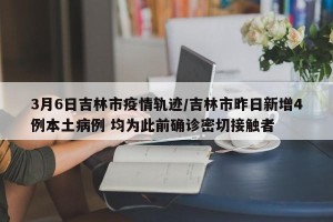 3月6日吉林市疫情轨迹/吉林市昨日新增4例本土病例 均为此前确诊密切接触者