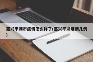 嘉兴平湖市疫情怎么样了(嘉兴平湖疫情几例)