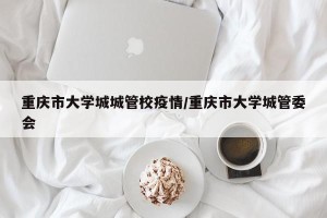 重庆市大学城城管校疫情/重庆市大学城管委会