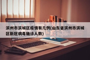 滨州市滨城区疫情有几例(山东省滨州市滨城区新冠病毒确诊人数)