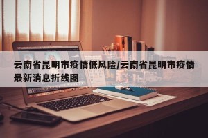 云南省昆明市疫情低风险/云南省昆明市疫情最新消息折线图