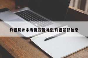 许昌蜀州市疫情最新消息/许昌最新信息